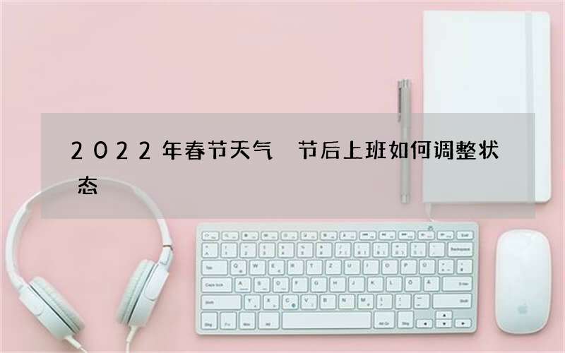 2022年春节天气 节后上班如何调整状态